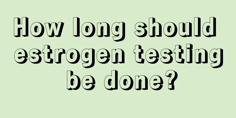 How long should estrogen testing be done?