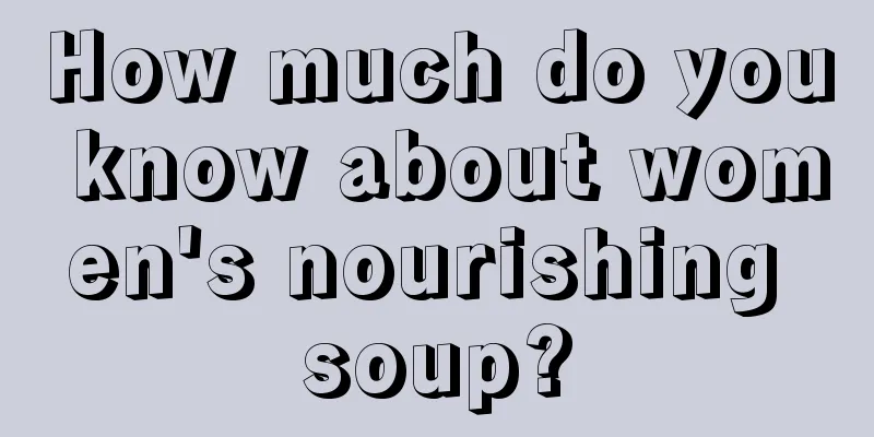 How much do you know about women's nourishing soup?