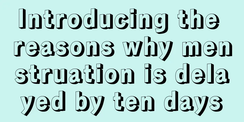 Introducing the reasons why menstruation is delayed by ten days