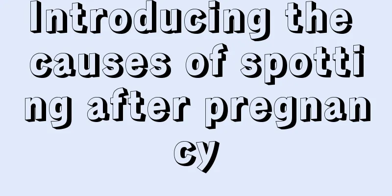 Introducing the causes of spotting after pregnancy