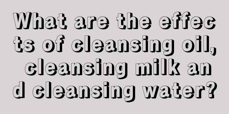 What are the effects of cleansing oil, cleansing milk and cleansing water?