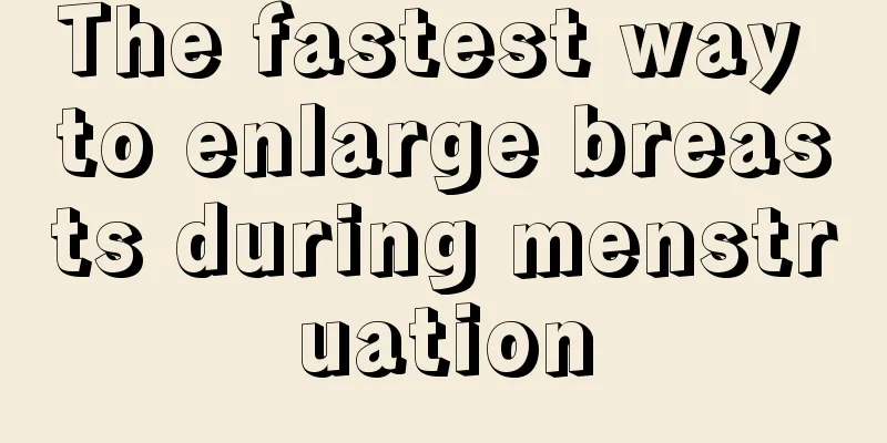 The fastest way to enlarge breasts during menstruation