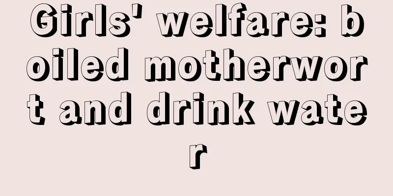 Girls' welfare: boiled motherwort and drink water