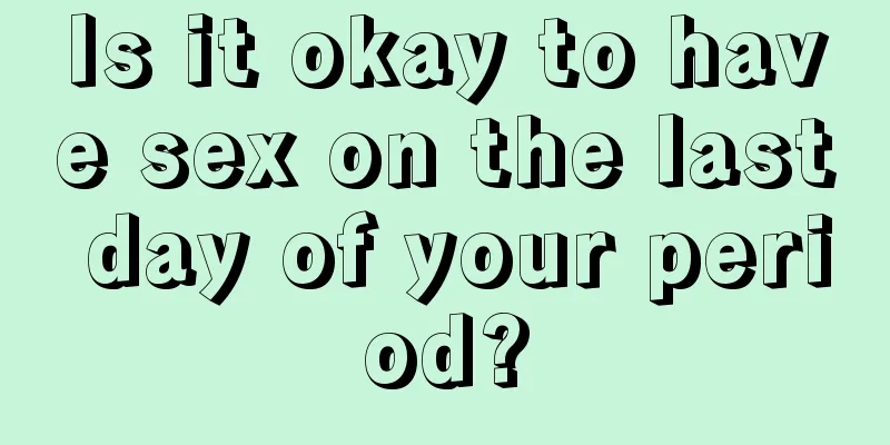 Is it okay to have sex on the last day of your period?