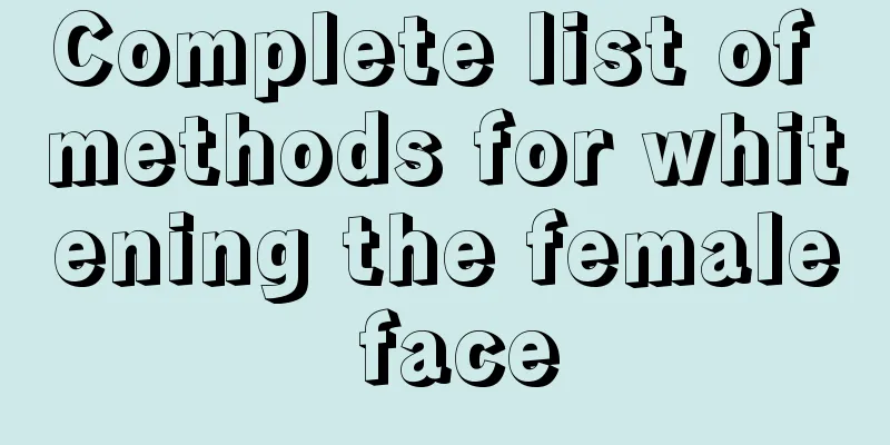 Complete list of methods for whitening the female face