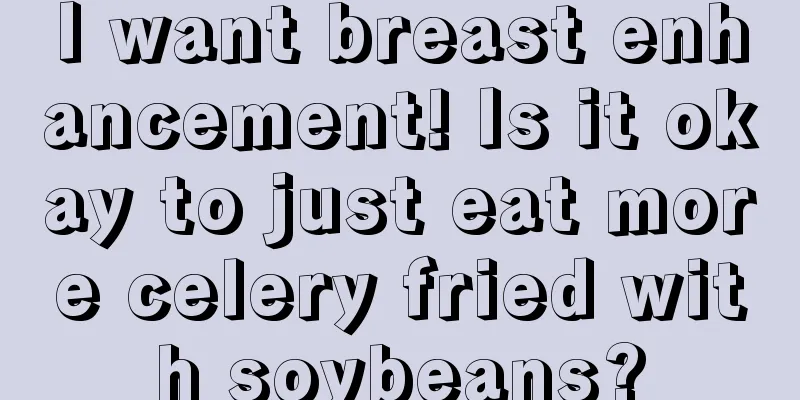 I want breast enhancement! Is it okay to just eat more celery fried with soybeans?