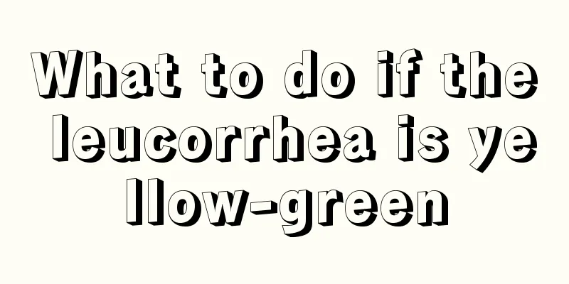 What to do if the leucorrhea is yellow-green