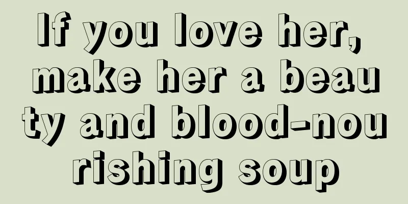 If you love her, make her a beauty and blood-nourishing soup