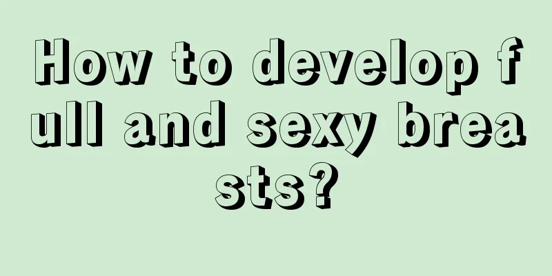 How to develop full and sexy breasts?