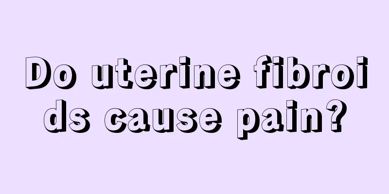 Do uterine fibroids cause pain?