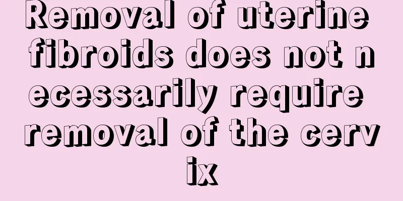 Removal of uterine fibroids does not necessarily require removal of the cervix