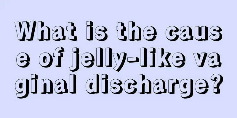 What is the cause of jelly-like vaginal discharge?