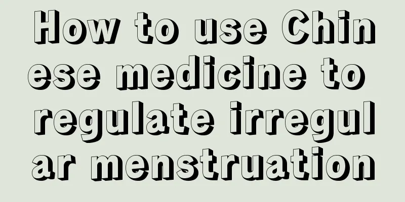 How to use Chinese medicine to regulate irregular menstruation