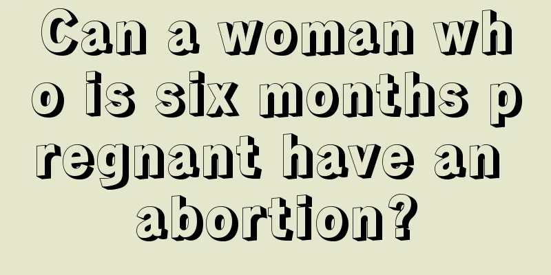 Can a woman who is six months pregnant have an abortion?