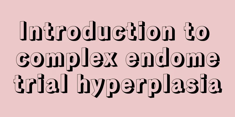 Introduction to complex endometrial hyperplasia