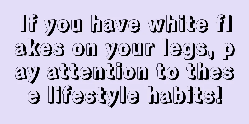 If you have white flakes on your legs, pay attention to these lifestyle habits!