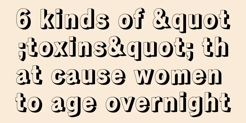 6 kinds of "toxins" that cause women to age overnight