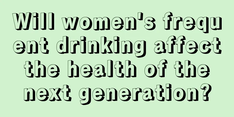 Will women's frequent drinking affect the health of the next generation?