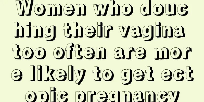 Women who douching their vagina too often are more likely to get ectopic pregnancy