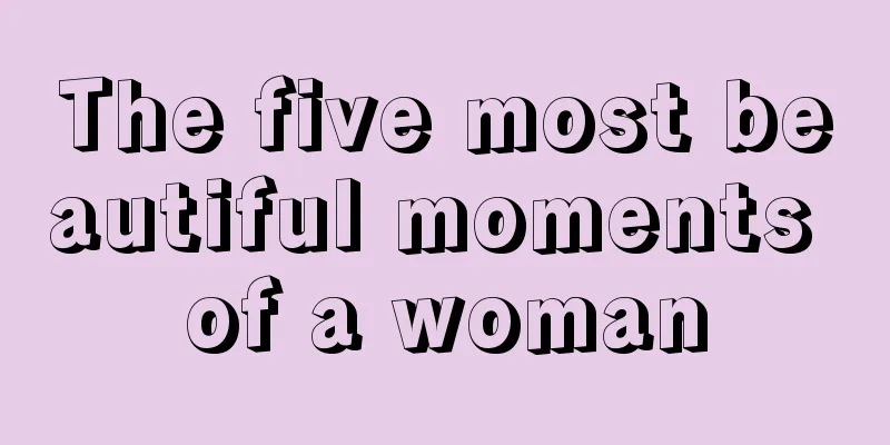 The five most beautiful moments of a woman