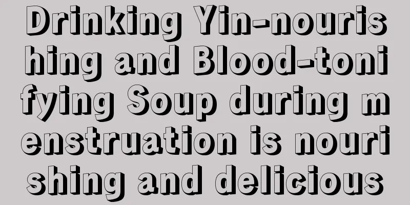 Drinking Yin-nourishing and Blood-tonifying Soup during menstruation is nourishing and delicious