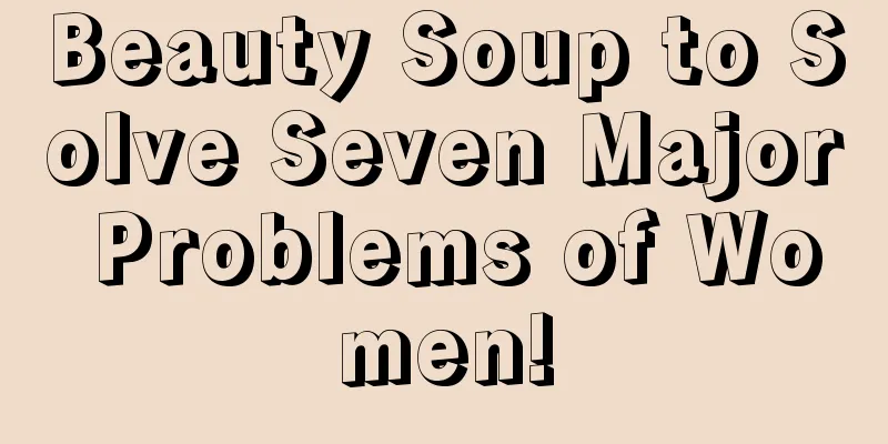 Beauty Soup to Solve Seven Major Problems of Women!