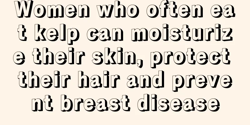 Women who often eat kelp can moisturize their skin, protect their hair and prevent breast disease