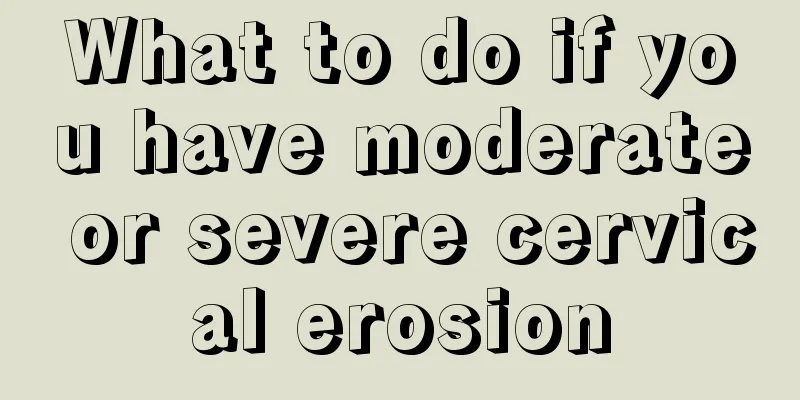 What to do if you have moderate or severe cervical erosion