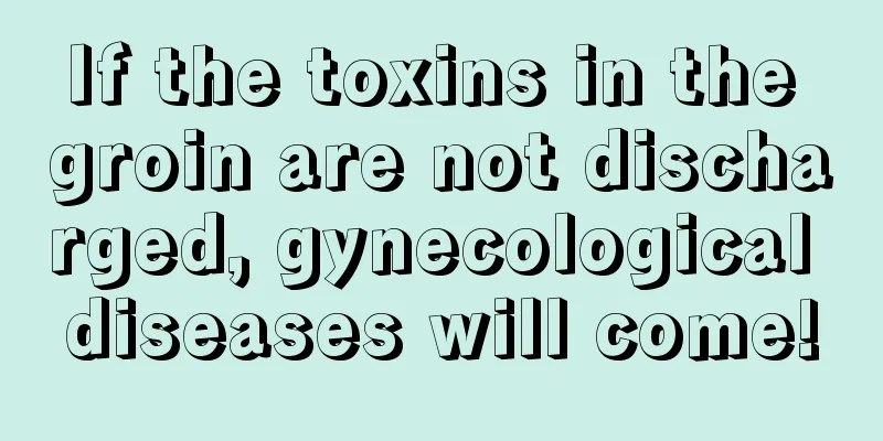 If the toxins in the groin are not discharged, gynecological diseases will come!