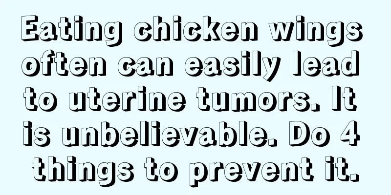 Eating chicken wings often can easily lead to uterine tumors. It is unbelievable. Do 4 things to prevent it.