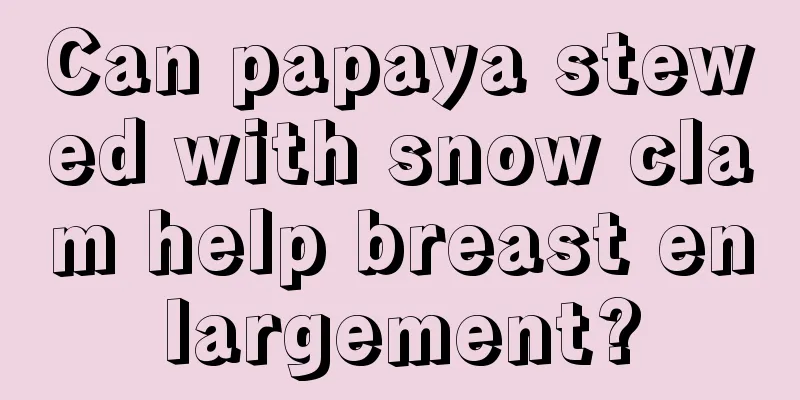 Can papaya stewed with snow clam help breast enlargement?