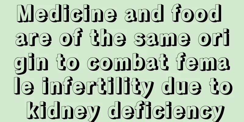 Medicine and food are of the same origin to combat female infertility due to kidney deficiency