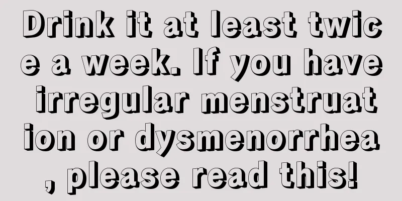 Drink it at least twice a week. If you have irregular menstruation or dysmenorrhea, please read this!