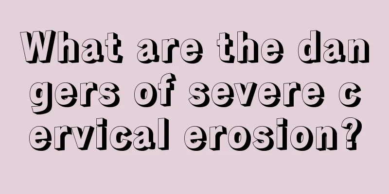 What are the dangers of severe cervical erosion?