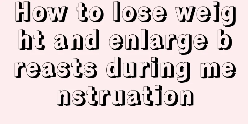 How to lose weight and enlarge breasts during menstruation