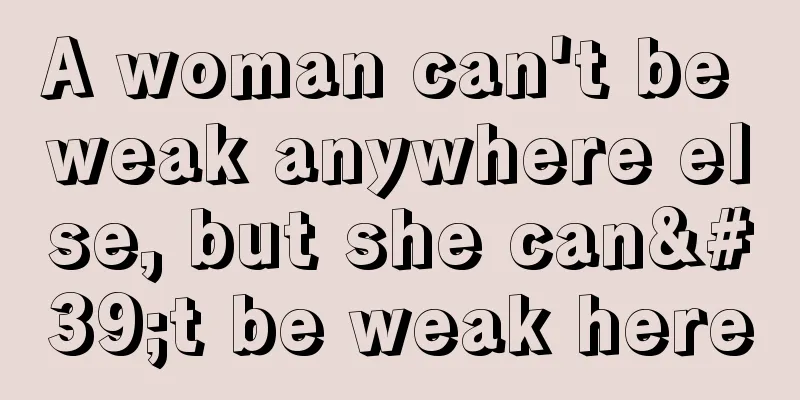 A woman can't be weak anywhere else, but she can't be weak here