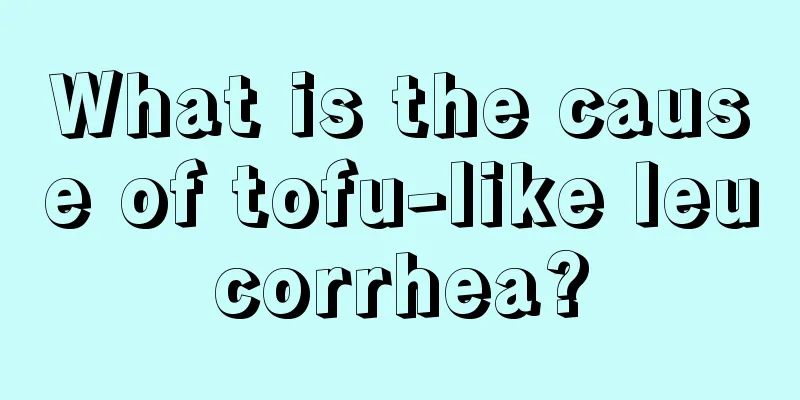 What is the cause of tofu-like leucorrhea?