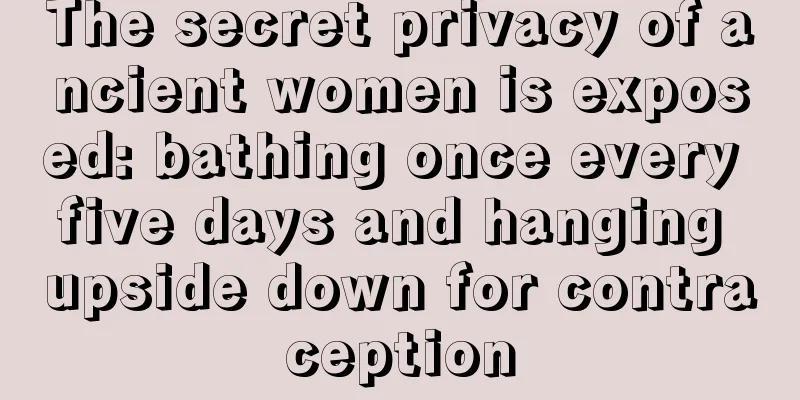 The secret privacy of ancient women is exposed: bathing once every five days and hanging upside down for contraception