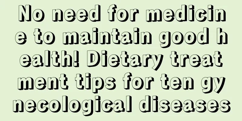 No need for medicine to maintain good health! Dietary treatment tips for ten gynecological diseases