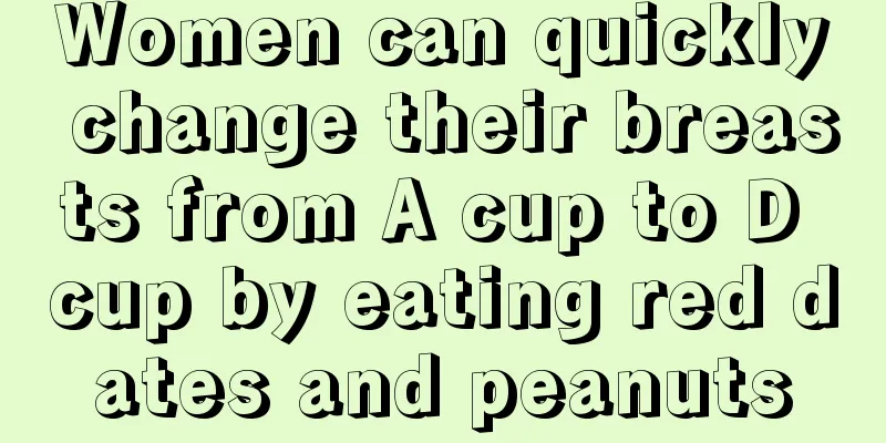 Women can quickly change their breasts from A cup to D cup by eating red dates and peanuts