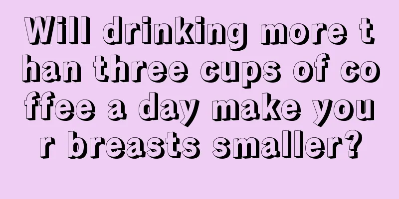 Will drinking more than three cups of coffee a day make your breasts smaller?