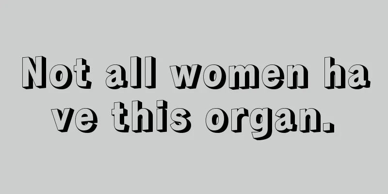 Not all women have this organ.