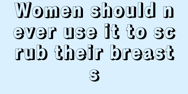 Women should never use it to scrub their breasts