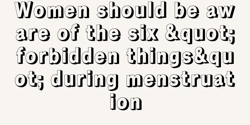 Women should be aware of the six "forbidden things" during menstruation