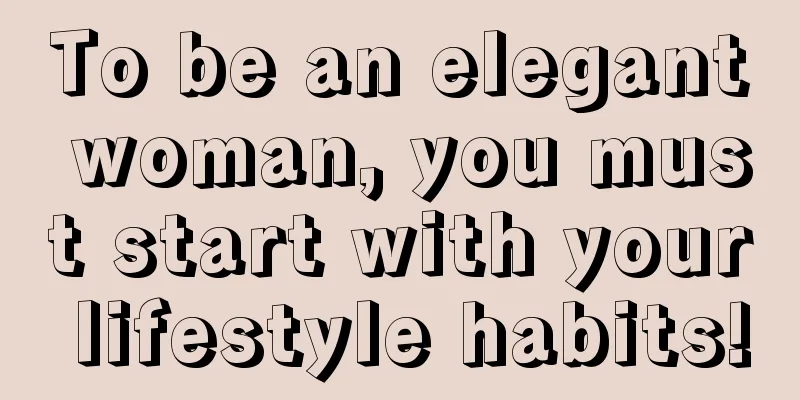 To be an elegant woman, you must start with your lifestyle habits!