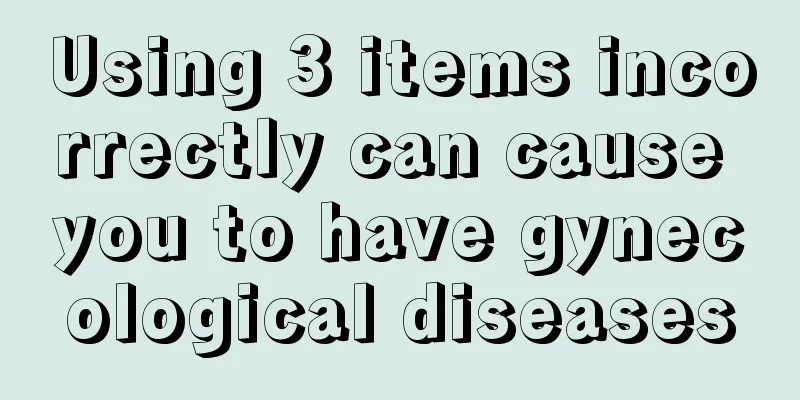 Using 3 items incorrectly can cause you to have gynecological diseases