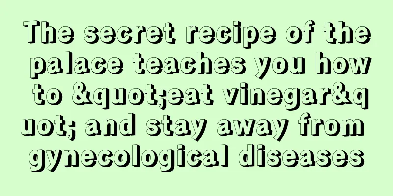 The secret recipe of the palace teaches you how to "eat vinegar" and stay away from gynecological diseases