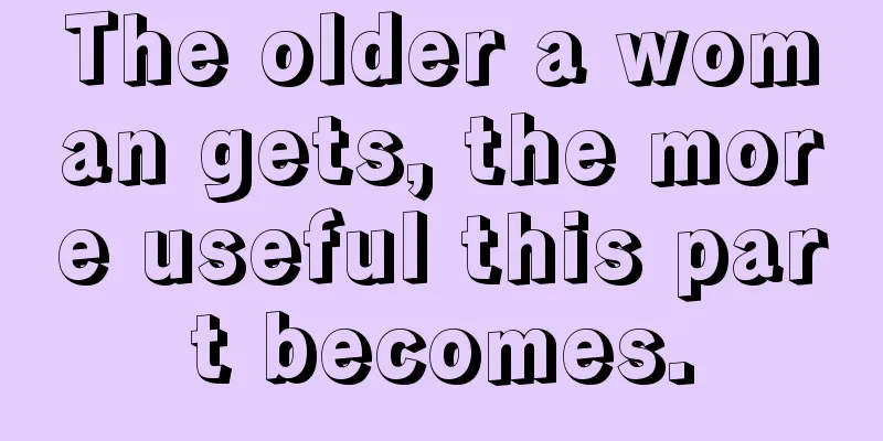 The older a woman gets, the more useful this part becomes.