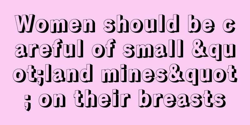 Women should be careful of small "land mines" on their breasts