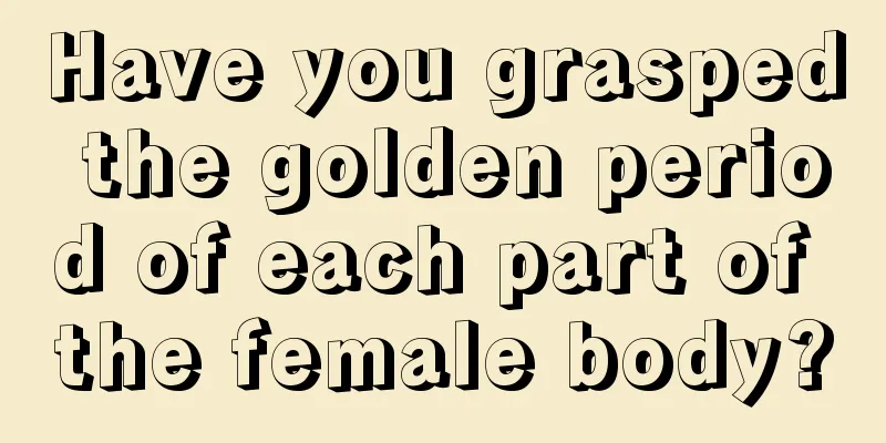 Have you grasped the golden period of each part of the female body?